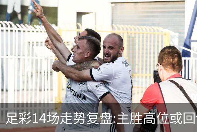 足彩14场走势复盘:主胜高位或回调 提防强队翻车